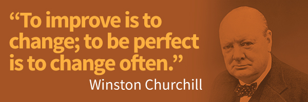 ... is to change; to be perfect is to change often. – Winston Churchill