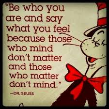 Be who you are and say what you feel because those who mind don’t matter and those who matter don’t mind. – Dr Seuss
